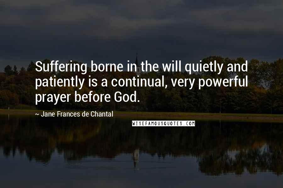 Jane Frances De Chantal Quotes: Suffering borne in the will quietly and patiently is a continual, very powerful prayer before God.