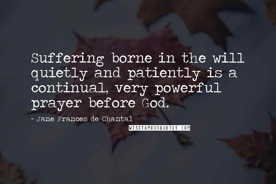 Jane Frances De Chantal Quotes: Suffering borne in the will quietly and patiently is a continual, very powerful prayer before God.