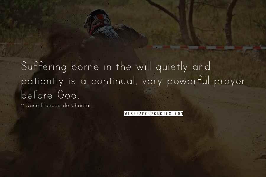 Jane Frances De Chantal Quotes: Suffering borne in the will quietly and patiently is a continual, very powerful prayer before God.