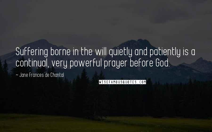 Jane Frances De Chantal Quotes: Suffering borne in the will quietly and patiently is a continual, very powerful prayer before God.