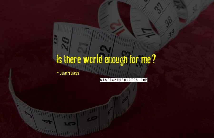 Jane Frances Quotes: Is there world enough for me?