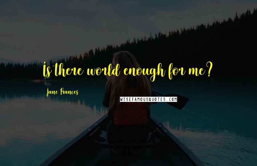 Jane Frances Quotes: Is there world enough for me?