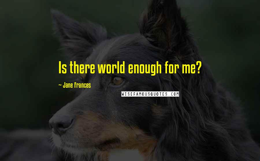 Jane Frances Quotes: Is there world enough for me?