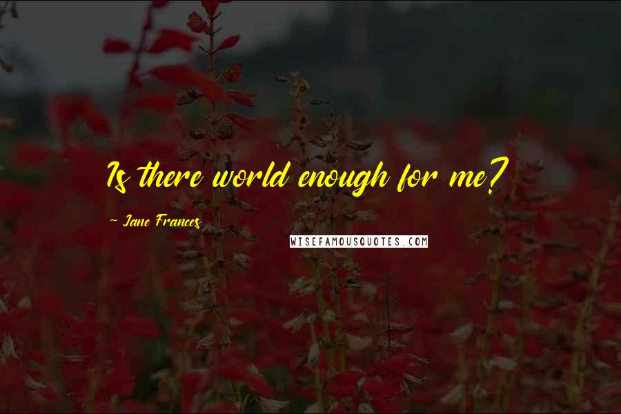 Jane Frances Quotes: Is there world enough for me?