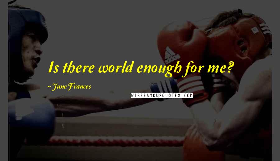 Jane Frances Quotes: Is there world enough for me?