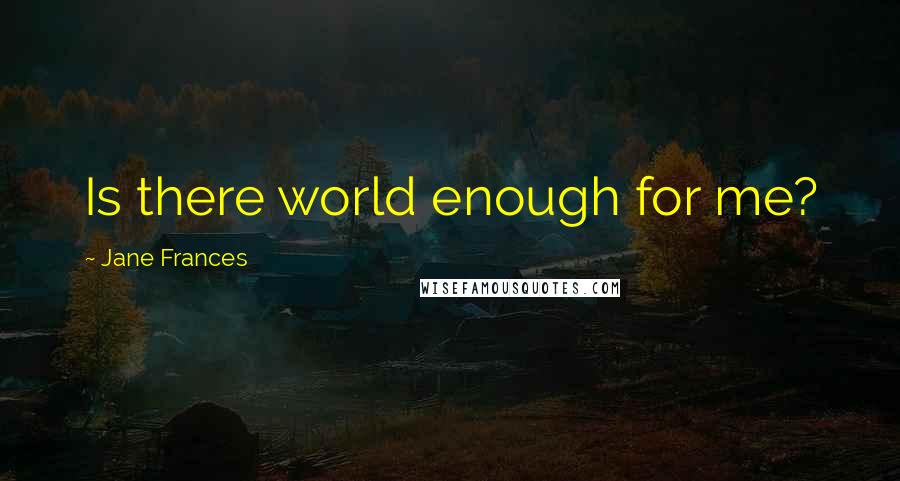 Jane Frances Quotes: Is there world enough for me?