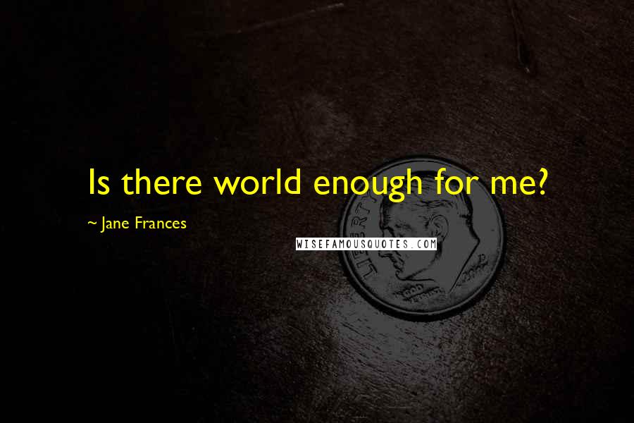 Jane Frances Quotes: Is there world enough for me?