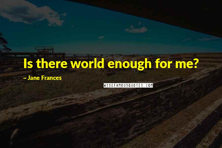 Jane Frances Quotes: Is there world enough for me?