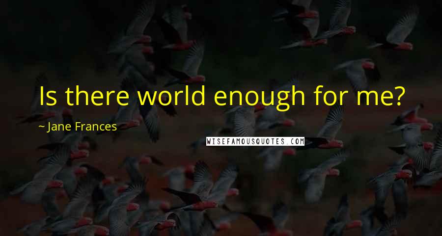 Jane Frances Quotes: Is there world enough for me?