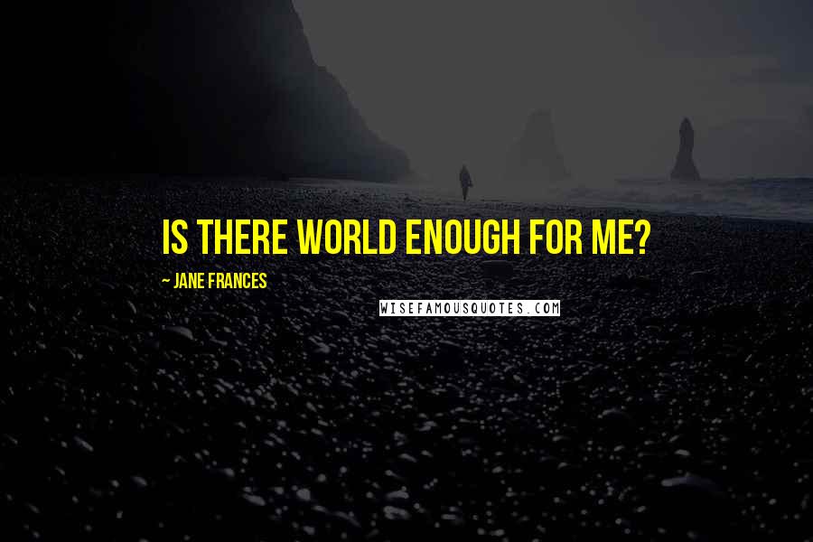 Jane Frances Quotes: Is there world enough for me?