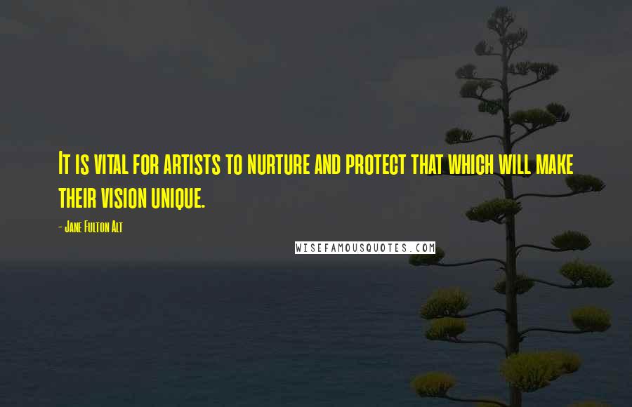 Jane Fulton Alt Quotes: It is vital for artists to nurture and protect that which will make their vision unique.