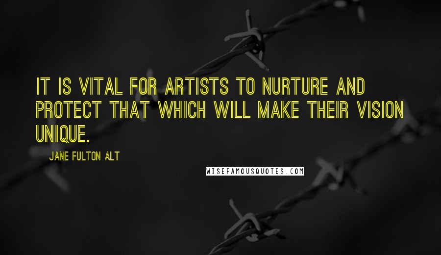 Jane Fulton Alt Quotes: It is vital for artists to nurture and protect that which will make their vision unique.