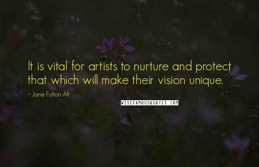 Jane Fulton Alt Quotes: It is vital for artists to nurture and protect that which will make their vision unique.