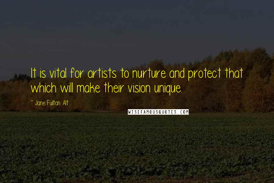 Jane Fulton Alt Quotes: It is vital for artists to nurture and protect that which will make their vision unique.