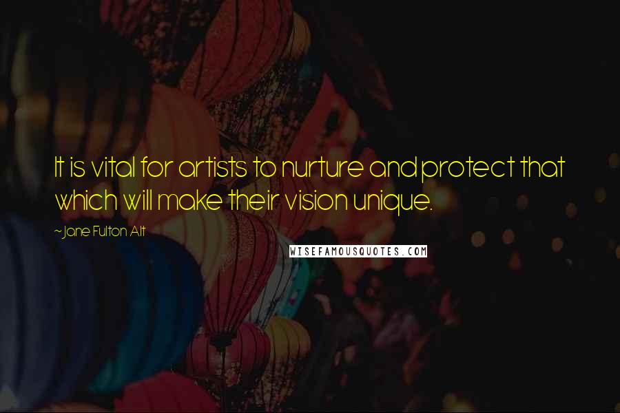 Jane Fulton Alt Quotes: It is vital for artists to nurture and protect that which will make their vision unique.