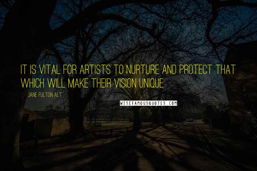 Jane Fulton Alt Quotes: It is vital for artists to nurture and protect that which will make their vision unique.