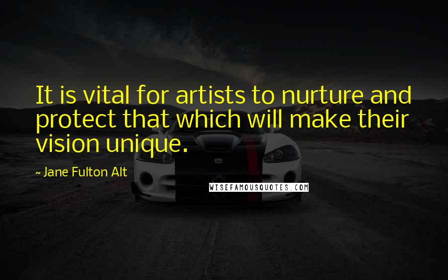 Jane Fulton Alt Quotes: It is vital for artists to nurture and protect that which will make their vision unique.