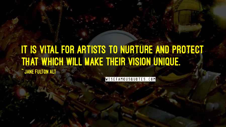 Jane Fulton Alt Quotes: It is vital for artists to nurture and protect that which will make their vision unique.