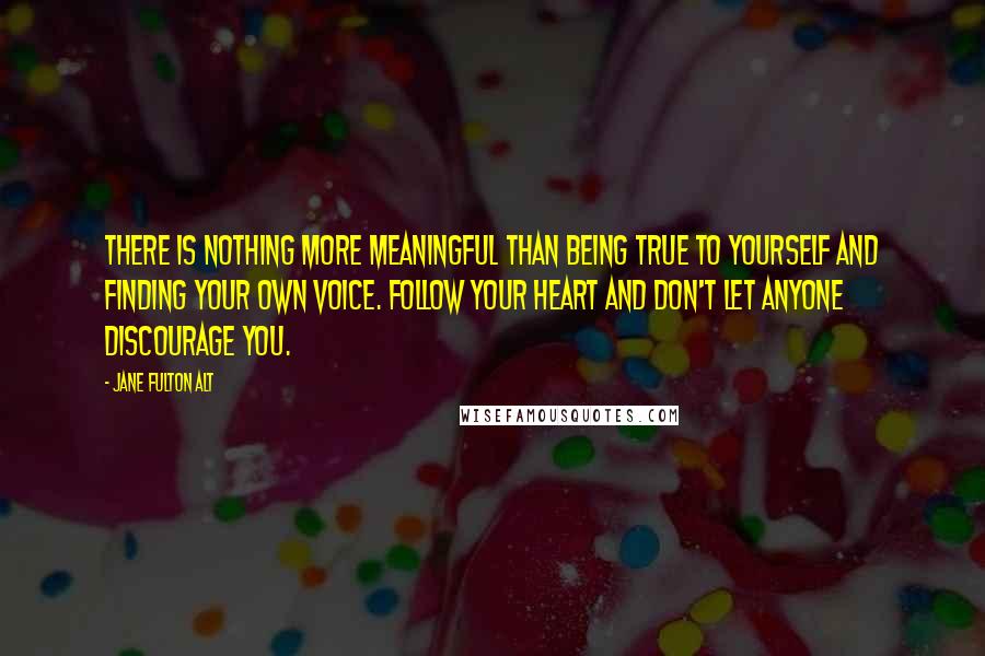 Jane Fulton Alt Quotes: There is nothing more meaningful than being true to yourself and finding your own voice. Follow your heart and don't let anyone discourage you.
