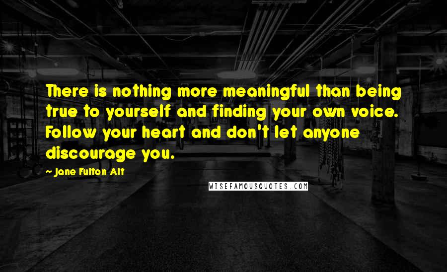 Jane Fulton Alt Quotes: There is nothing more meaningful than being true to yourself and finding your own voice. Follow your heart and don't let anyone discourage you.