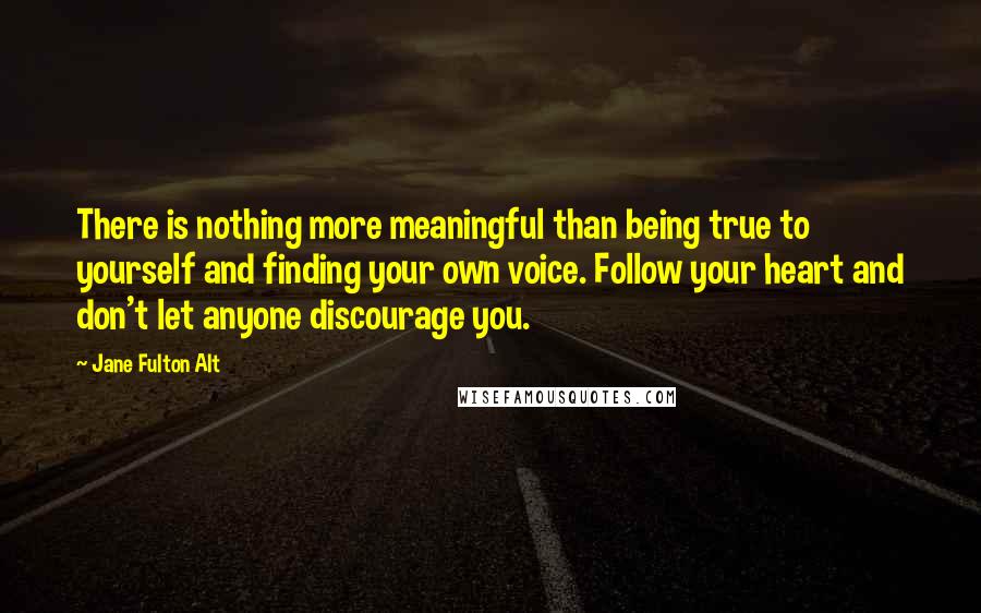Jane Fulton Alt Quotes: There is nothing more meaningful than being true to yourself and finding your own voice. Follow your heart and don't let anyone discourage you.