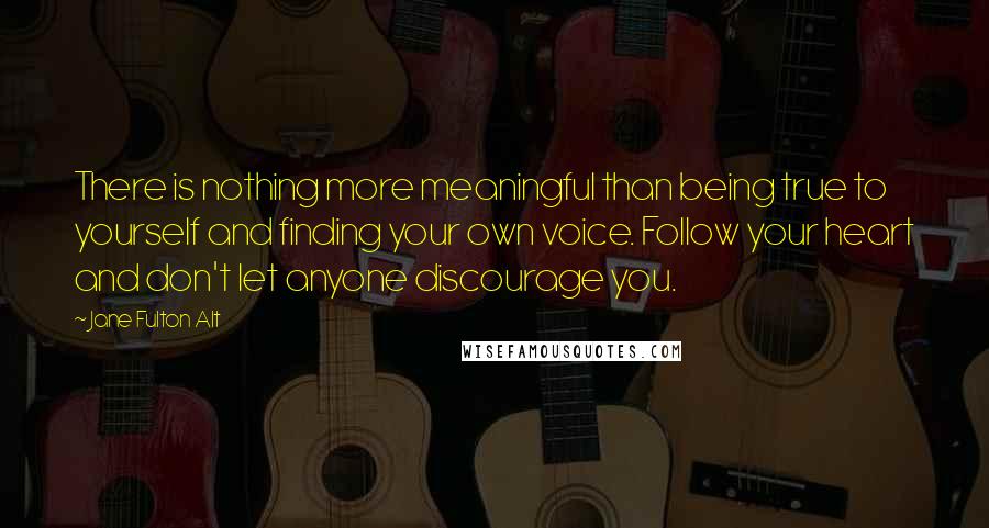 Jane Fulton Alt Quotes: There is nothing more meaningful than being true to yourself and finding your own voice. Follow your heart and don't let anyone discourage you.