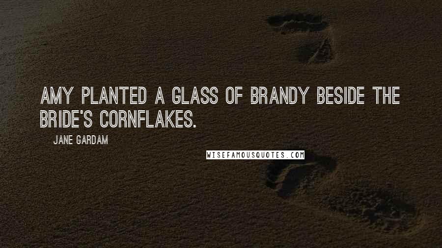 Jane Gardam Quotes: Amy planted a glass of brandy beside the bride's cornflakes.