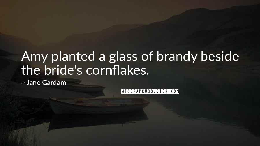 Jane Gardam Quotes: Amy planted a glass of brandy beside the bride's cornflakes.