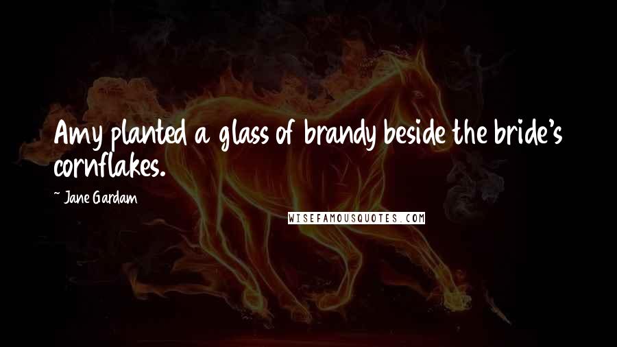 Jane Gardam Quotes: Amy planted a glass of brandy beside the bride's cornflakes.