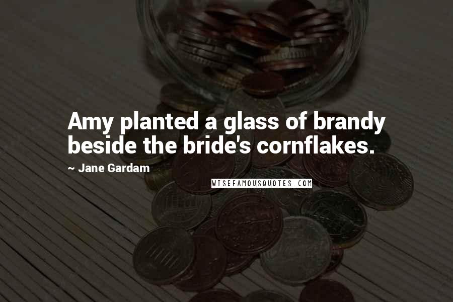 Jane Gardam Quotes: Amy planted a glass of brandy beside the bride's cornflakes.