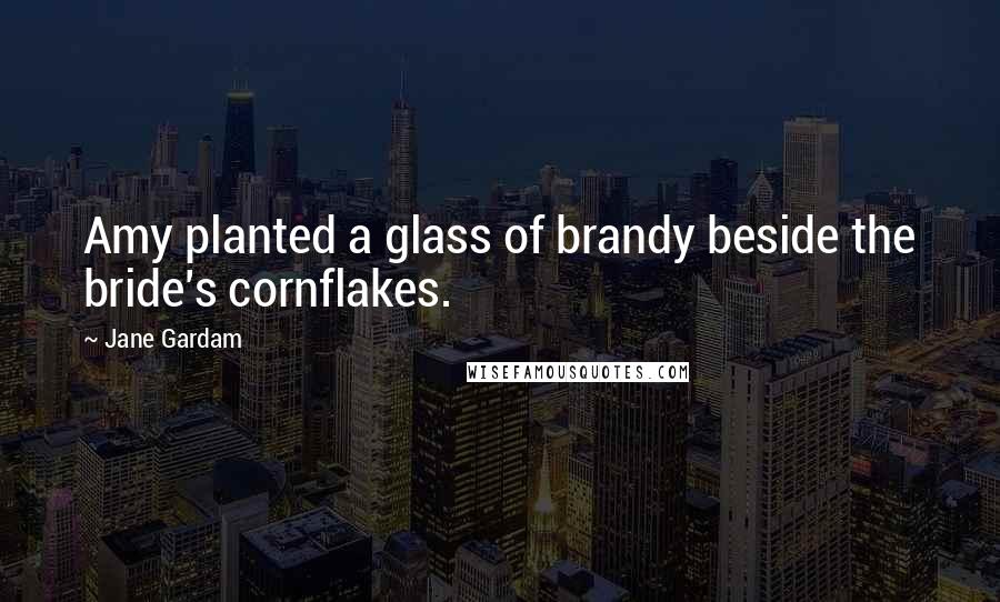 Jane Gardam Quotes: Amy planted a glass of brandy beside the bride's cornflakes.