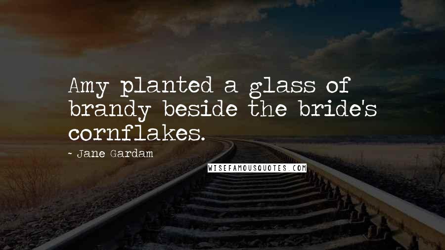 Jane Gardam Quotes: Amy planted a glass of brandy beside the bride's cornflakes.