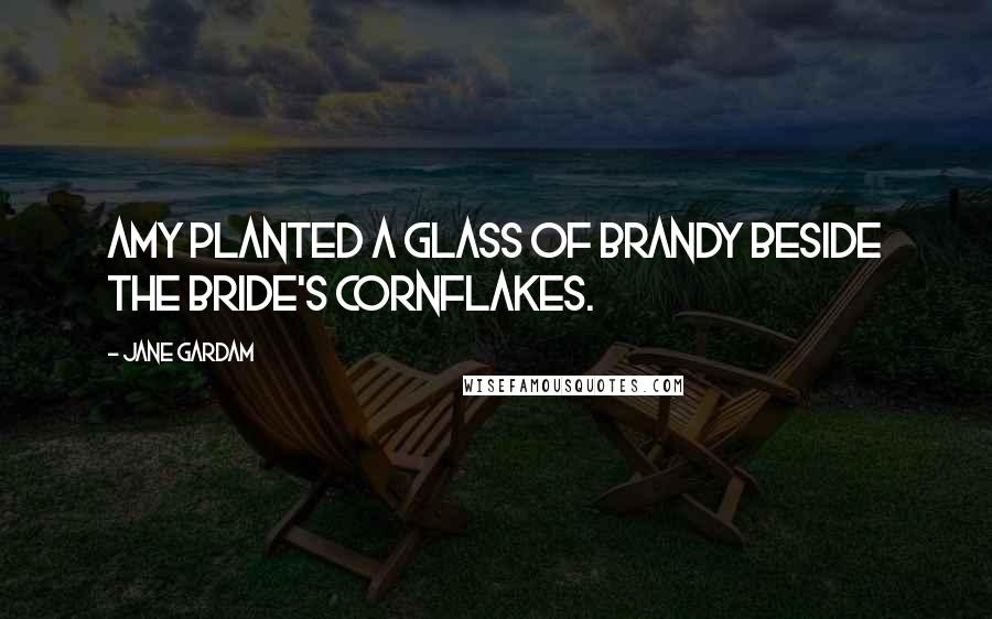 Jane Gardam Quotes: Amy planted a glass of brandy beside the bride's cornflakes.