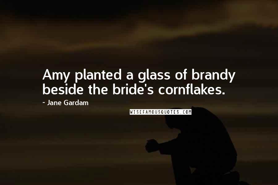 Jane Gardam Quotes: Amy planted a glass of brandy beside the bride's cornflakes.