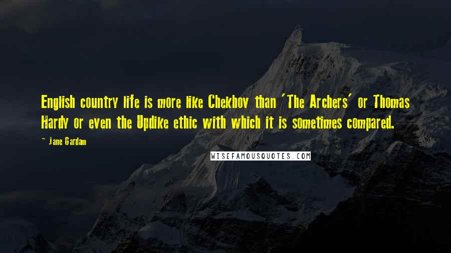 Jane Gardam Quotes: English country life is more like Chekhov than 'The Archers' or Thomas Hardy or even the Updike ethic with which it is sometimes compared.