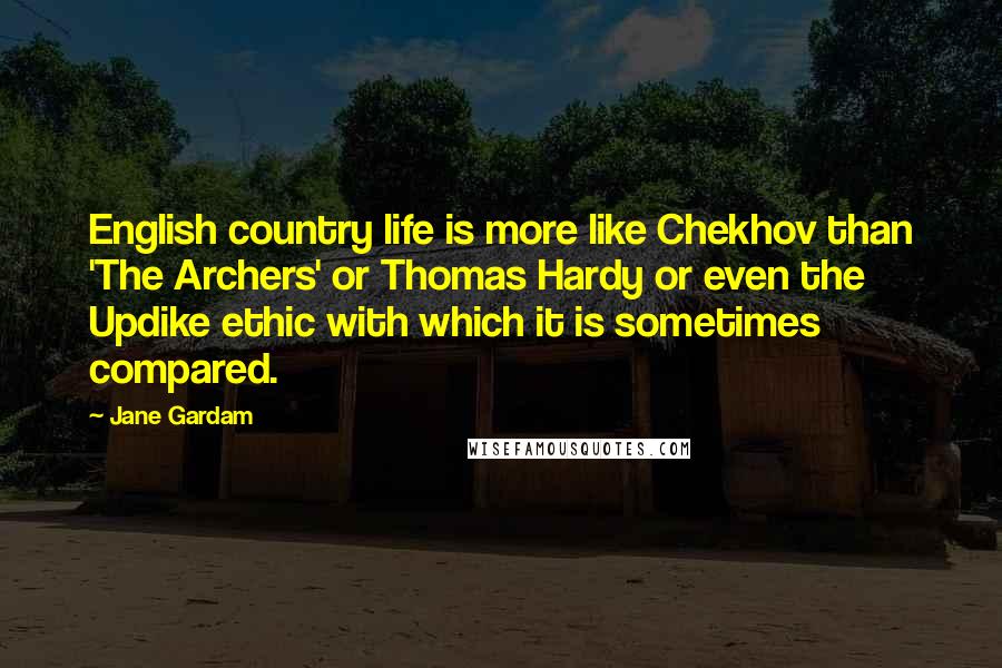 Jane Gardam Quotes: English country life is more like Chekhov than 'The Archers' or Thomas Hardy or even the Updike ethic with which it is sometimes compared.