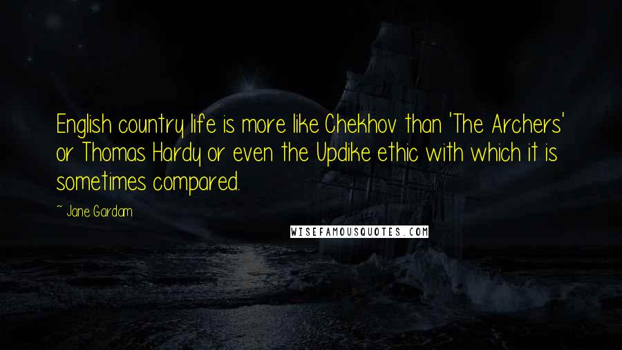 Jane Gardam Quotes: English country life is more like Chekhov than 'The Archers' or Thomas Hardy or even the Updike ethic with which it is sometimes compared.