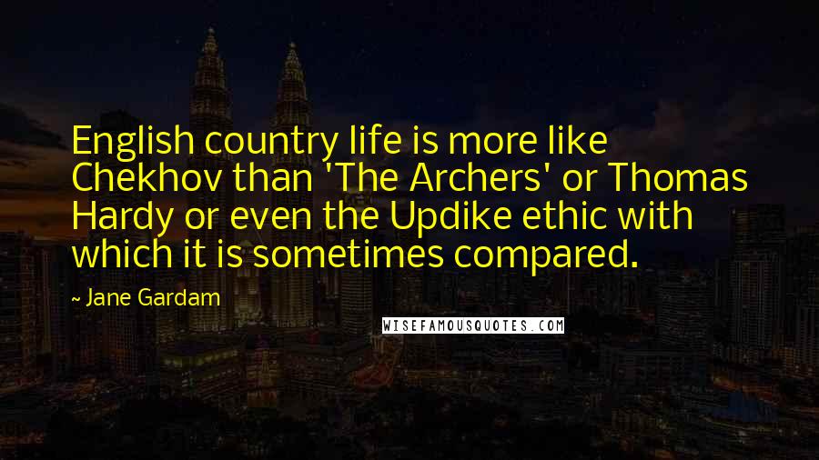 Jane Gardam Quotes: English country life is more like Chekhov than 'The Archers' or Thomas Hardy or even the Updike ethic with which it is sometimes compared.