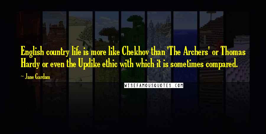 Jane Gardam Quotes: English country life is more like Chekhov than 'The Archers' or Thomas Hardy or even the Updike ethic with which it is sometimes compared.