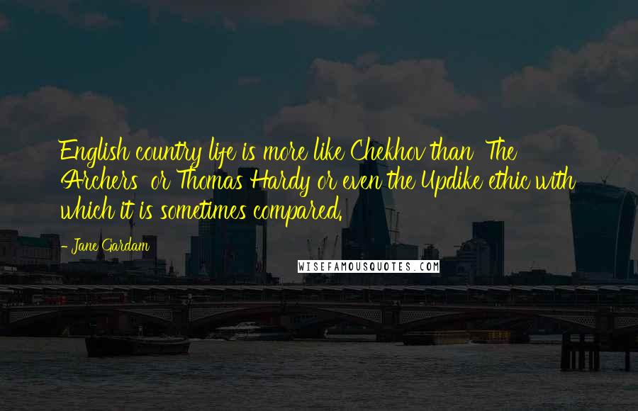 Jane Gardam Quotes: English country life is more like Chekhov than 'The Archers' or Thomas Hardy or even the Updike ethic with which it is sometimes compared.