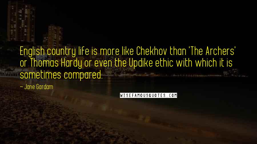 Jane Gardam Quotes: English country life is more like Chekhov than 'The Archers' or Thomas Hardy or even the Updike ethic with which it is sometimes compared.