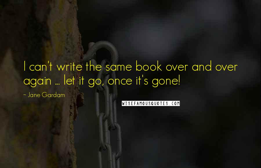 Jane Gardam Quotes: I can't write the same book over and over again ... let it go, once it's gone!