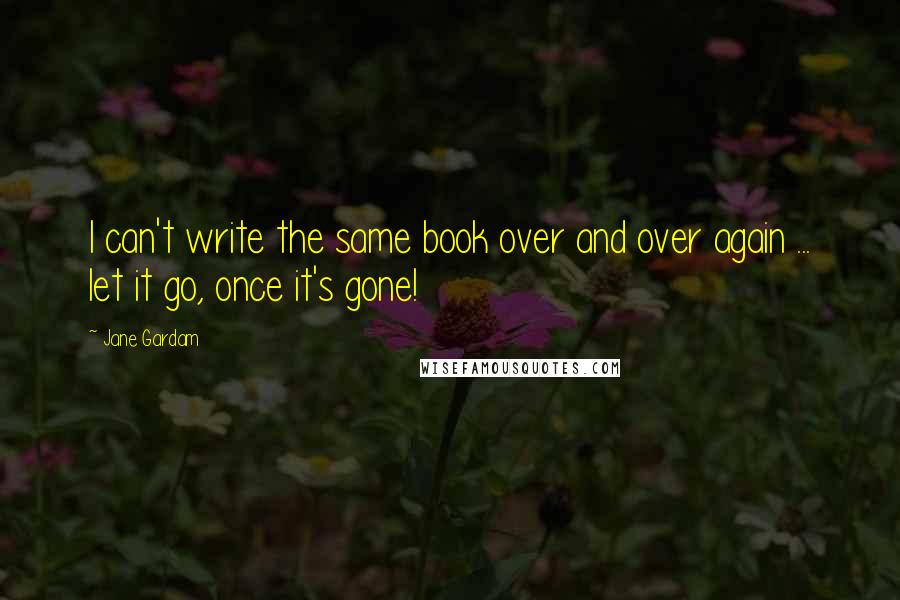 Jane Gardam Quotes: I can't write the same book over and over again ... let it go, once it's gone!