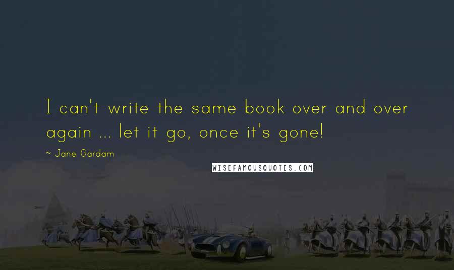 Jane Gardam Quotes: I can't write the same book over and over again ... let it go, once it's gone!