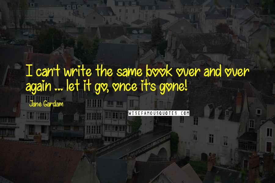 Jane Gardam Quotes: I can't write the same book over and over again ... let it go, once it's gone!