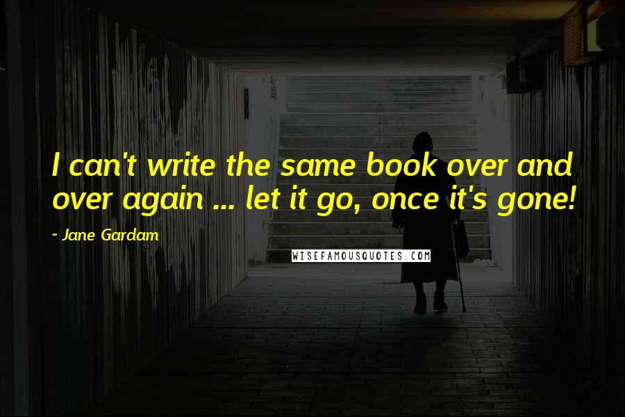 Jane Gardam Quotes: I can't write the same book over and over again ... let it go, once it's gone!