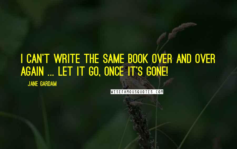 Jane Gardam Quotes: I can't write the same book over and over again ... let it go, once it's gone!