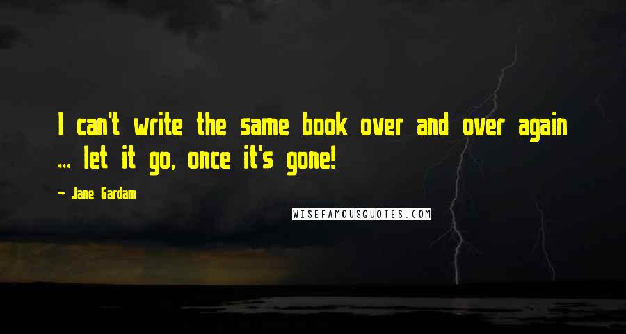 Jane Gardam Quotes: I can't write the same book over and over again ... let it go, once it's gone!