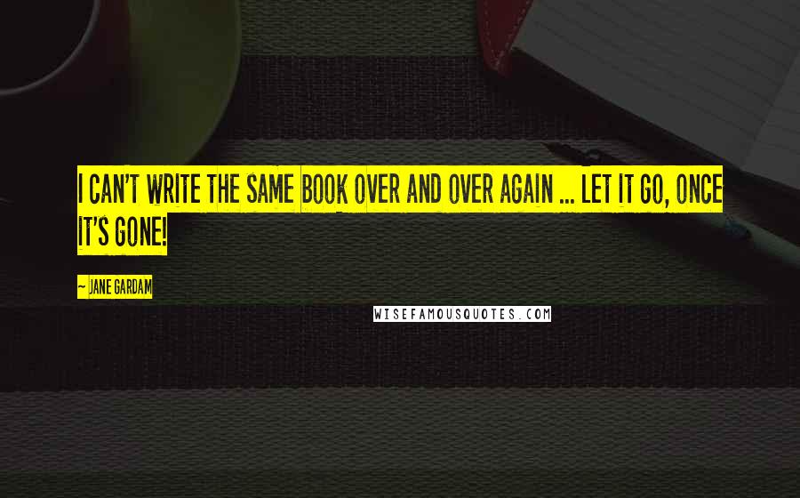 Jane Gardam Quotes: I can't write the same book over and over again ... let it go, once it's gone!