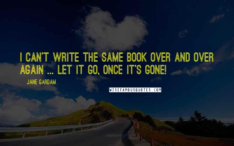 Jane Gardam Quotes: I can't write the same book over and over again ... let it go, once it's gone!